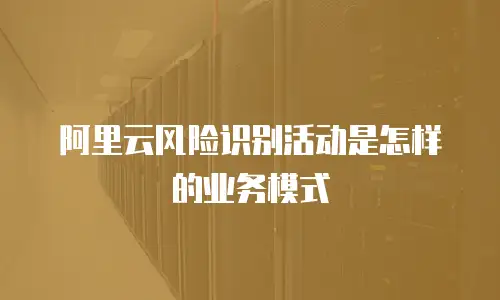 阿里云风险识别活动是怎样的业务模式