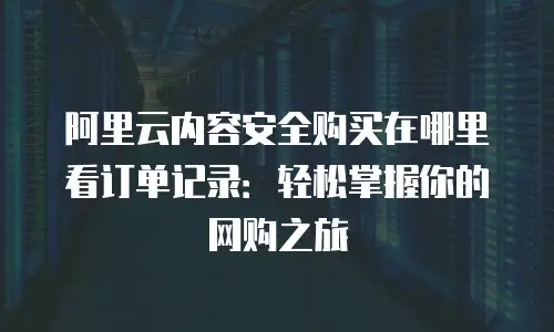 阿里云内容安全购买在哪里看订单记录：轻松掌握你的网购之旅