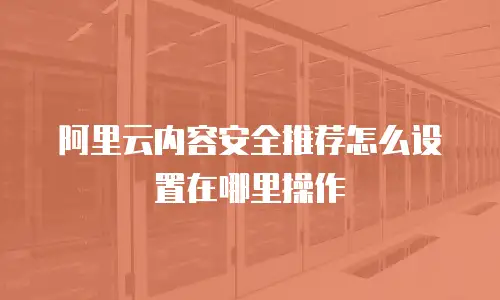 阿里云内容安全推荐怎么设置在哪里操作