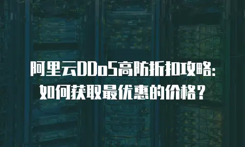 阿里云DDoS高防折扣攻略：如何获取最优惠的价格？