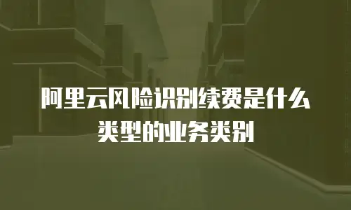 阿里云风险识别续费是什么类型的业务类别