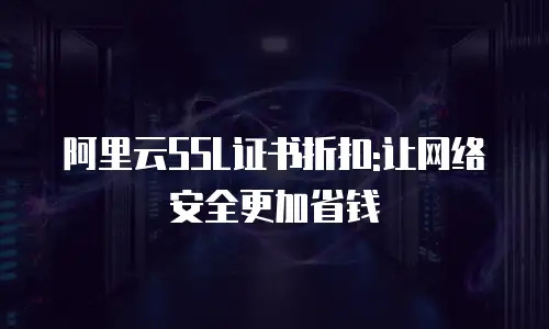 阿里云SSL证书折扣:让网络安全更加省钱