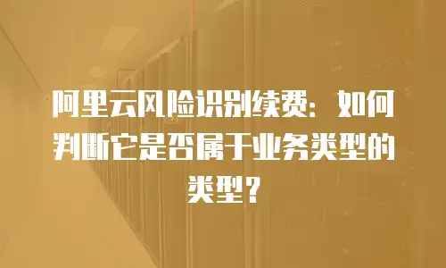 阿里云风险识别续费：如何判断它是否属于业务类型的类型？