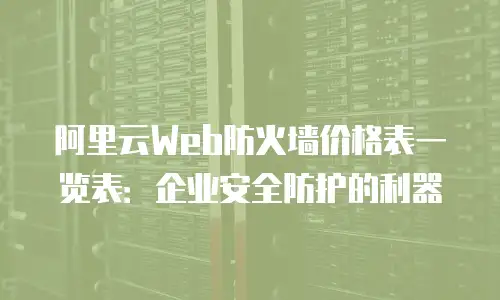 阿里云Web防火墙价格表一览表：企业安全防护的利器