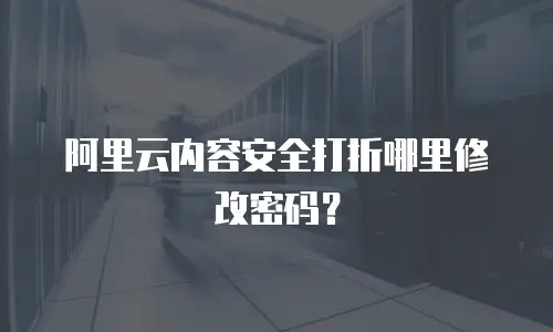 阿里云内容安全打折哪里修改密码？