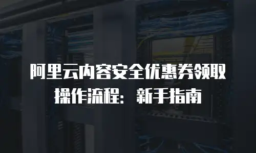 阿里云内容安全优惠券领取操作流程：新手指南