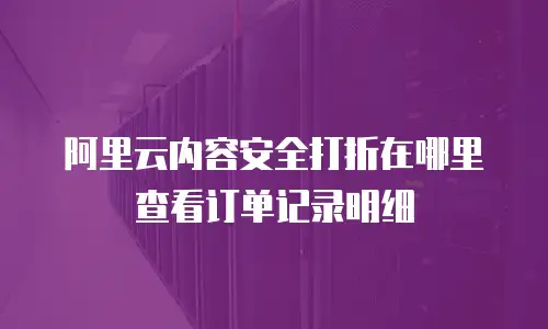 阿里云内容安全打折在哪里查看订单记录明细
