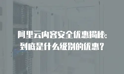 阿里云内容安全优惠揭秘：到底是什么级别的优惠？