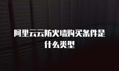 阿里云云防火墙购买条件是什么类型