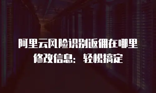 阿里云风险识别返佣在哪里修改信息：轻松搞定