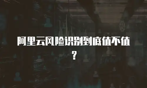 阿里云风险识别到底值不值？