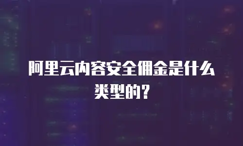 阿里云内容安全佣金是什么类型的？