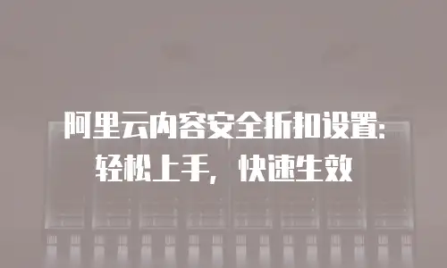 阿里云内容安全折扣设置：轻松上手，快速生效