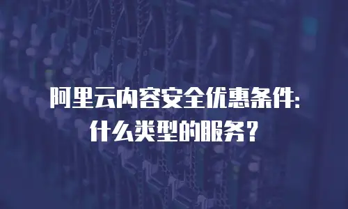 阿里云内容安全优惠条件：什么类型的服务？