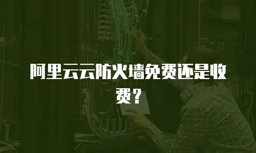 阿里云云防火墙免费还是收费？