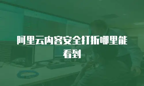 阿里云内容安全打折哪里能看到