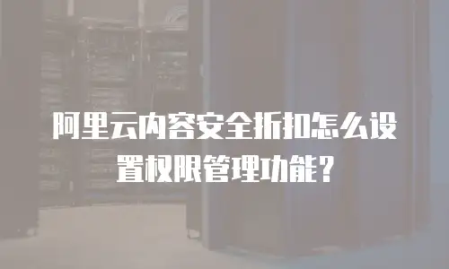 阿里云内容安全折扣怎么设置权限管理,阿里云内容安全折扣怎么设置权限管理功能