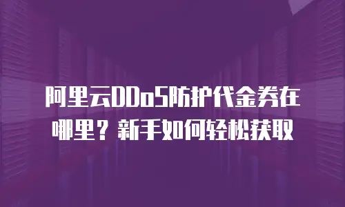 阿里云DDoS防护代金券在哪里？新手如何轻松获取
