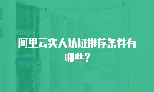 阿里云实人认证推荐条件有哪些？