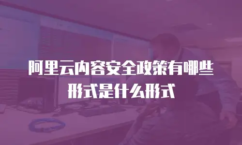 阿里云内容安全政策有哪些形式是什么形式