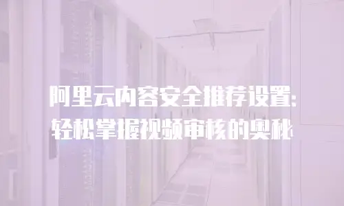 阿里云内容安全推荐设置：轻松掌握视频审核的奥秘