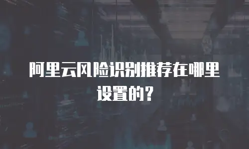 阿里云风险识别推荐在哪里设置的？