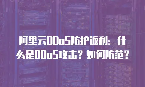 阿里云DDoS防护返利：什么是DDoS攻击？如何防范？