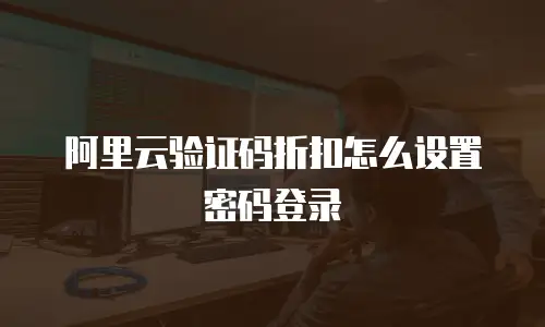 阿里云验证码折扣怎么设置密码登录