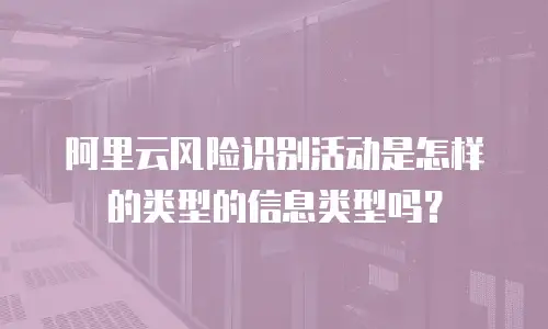阿里云风险识别活动是怎样的类型的信息类型吗？