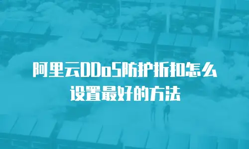 阿里云DDoS防护折扣怎么设置最好的方法