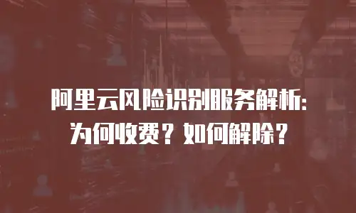 阿里云风险识别服务解析：为何收费？如何解除？