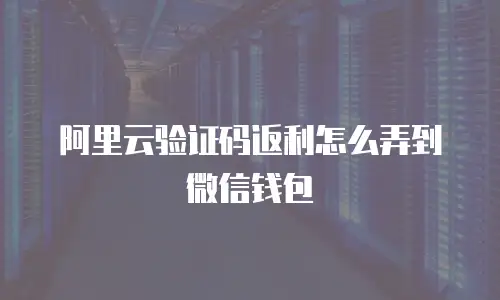阿里云验证码返利怎么弄到微信钱包