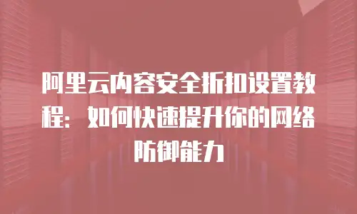 阿里云内容安全折扣设置教程：如何快速提升你的网络防御能力