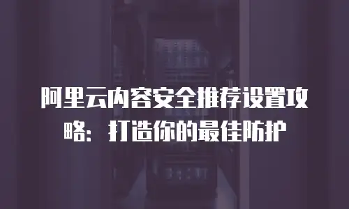 阿里云内容安全推荐设置攻略：打造你的最佳防护