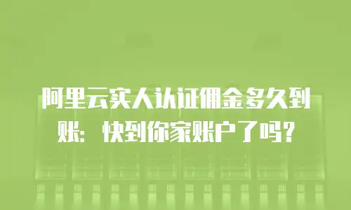 阿里云实人认证佣金多久到账：快到你家账户了吗？