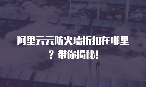 阿里云云防火墙折扣在哪里？带你揭秘！
