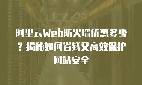 阿里云Web防火墙优惠多少？揭秘如何省钱又高效保护网站安全