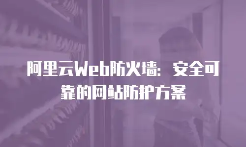 阿里云Web防火墙：安全可靠的网站防护方案