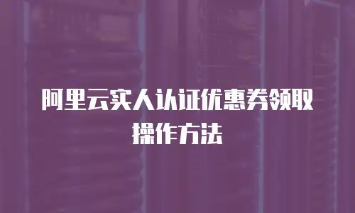 阿里云实人认证优惠券领取操作方法