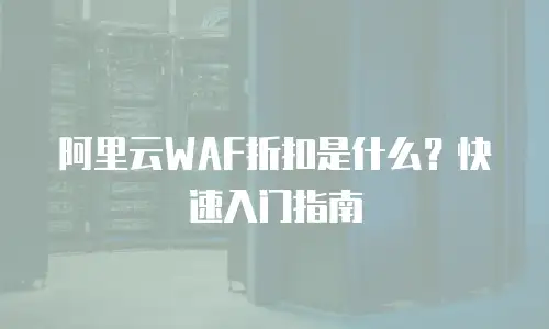阿里云WAF折扣是什么？快速入门指南