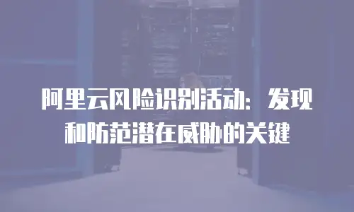 阿里云风险识别活动：发现和防范潜在威胁的关键