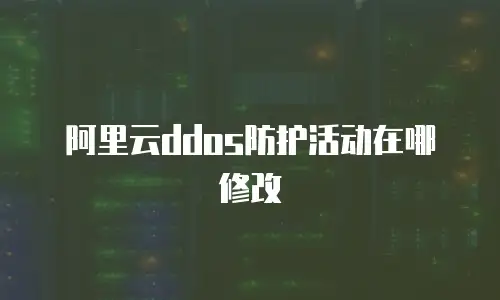 阿里云ddos防护活动在哪修改