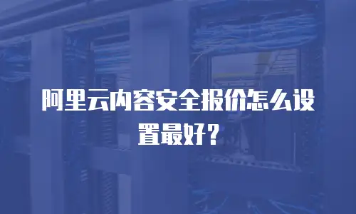 阿里云内容安全报价怎么设置最好？