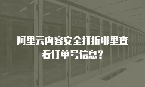 阿里云内容安全打折哪里查看订单号信息？