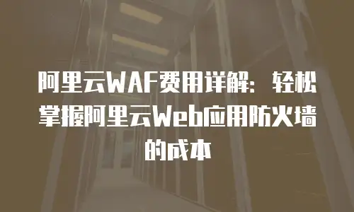 阿里云WAF费用详解：轻松掌握阿里云Web应用防火墙的成本
