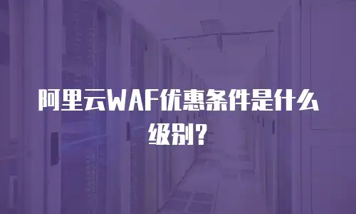 阿里云WAF优惠条件是什么级别？