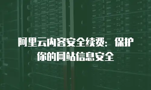 阿里云内容安全续费：保护你的网站信息安全