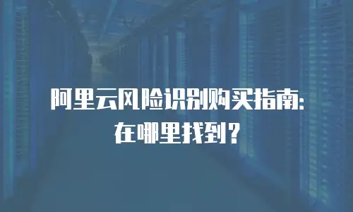 阿里云风险识别购买指南：在哪里找到？