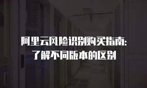 阿里云风险识别购买指南：了解不同版本的区别