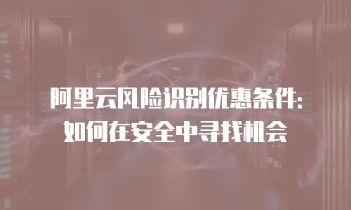 阿里云风险识别优惠条件：如何在安全中寻找机会